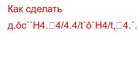 Как сделать д.c`H4.4/4.4/t``H4/t,4..,4,.4,4```4-O